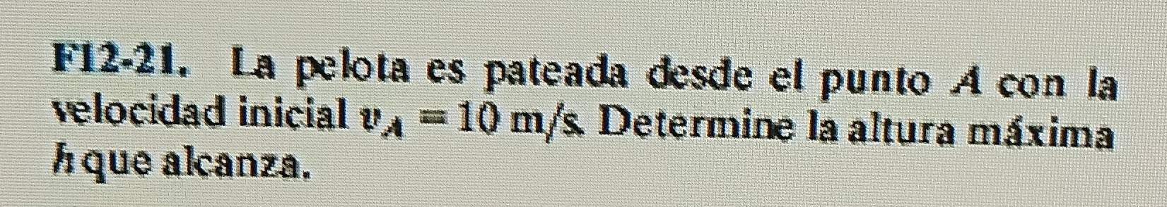 F12-21. La pelota es pateada desde el punto A con la 
velocidad inicial v_A=10m/s Determine la altura máxima 
Á que alcanza.