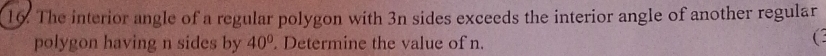 The interior angle of a regular polygon with 3n sides exceeds the interior angle of another regular 
polygon having n sides by 40°. Determine the value of n. 
( .