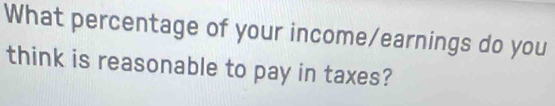 What percentage of your income/earnings do you 
think is reasonable to pay in taxes?