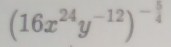 (16x^(24)y^(-12))^- 5/4 