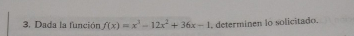 Dada la función f(x)=x^3-12x^2+36x-1 , determinen lo solicitado.