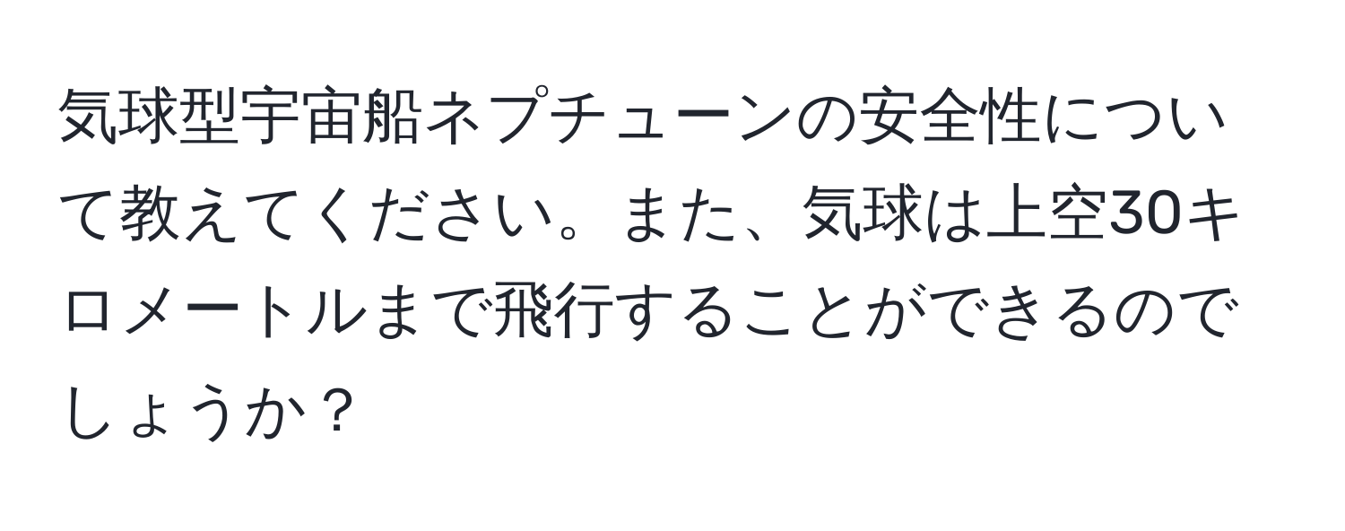 気球型宇宙船ネプチューンの安全性について教えてください。また、気球は上空30キロメートルまで飛行することができるのでしょうか？