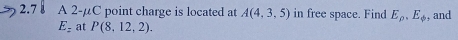 2.7 A 2-μC point charge is located at A(4,3,5) in free space. Find E_p. E_phi  , and
E_z at P(8,12,2).