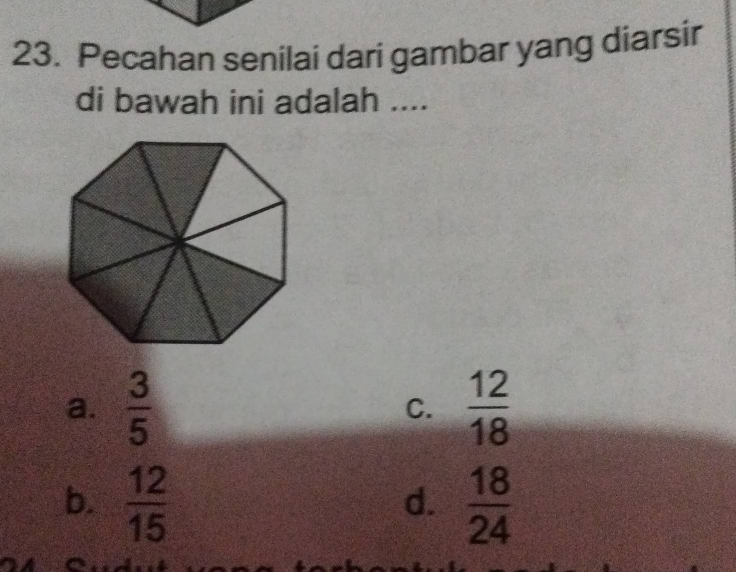 Pecahan senilai dari gambar yang diarsir
di bawah ini adalah ....
a.  3/5  C.  12/18 
b.  12/15   18/24 
d.