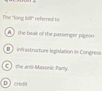 The ''long bill'' referred to
A  the beak of the passenger pigeon
B  infrastructure legislation in Congress
C the anti-Masonic Party.
Dcredit