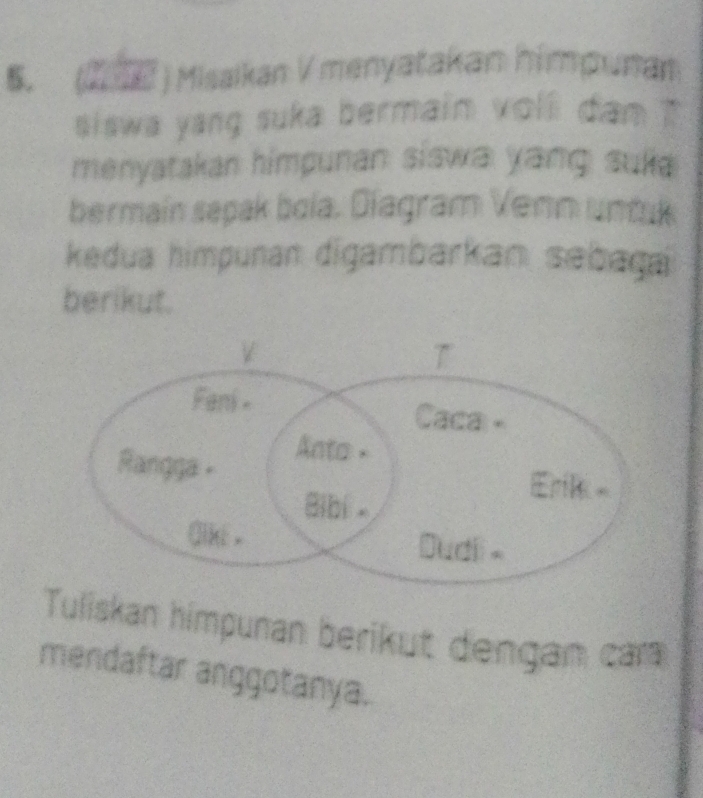 (2. 1 ) Misaikan V menyatakan himpunan 
siswa yang suka bermain voll dan ? 
menyatakan himpunan siswa yang sua 
bermain sepak boía. Diagram Venn untuk 
kedua himpunan digambarkan sebagai 
berikut. 
Tuliskan himpunan berikut dengan ca 
mendaftar anggotanya.