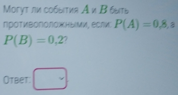 Moгуτ ли собыιτия А и Β быь 
протиΒололожными, если P(A)=0,8,a
P(B)=0,2
Otbet: □