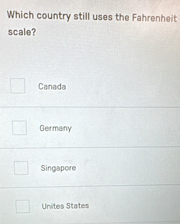 Which country still uses the Fahrenheit
scale?
Canada
Germany
Singapore
Unites States