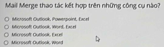 Mail Merge thao tác kết hợp trên những công cụ nào?
Microsoft Outlook, Powerpoint, Excel
Microsoft Outlook, Word, Excel
Microsoft Outlook, Excel
Microsoft Outlook, Word