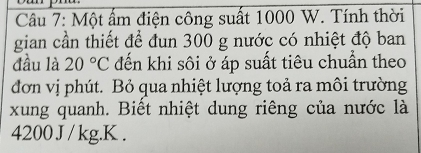 Một ẩm điện công suất 1000 W. Tính thời 
gian cần thiết để đun 300 g nước có nhiệt độ ban 
đầu là 20°C đến khi sôi ở áp suất tiêu chuẩn theo 
đơn vị phút. Bỏ qua nhiệt lượng toả ra môi trường 
xung quanh. Biết nhiệt dung riêng của nước là
4200 J / kg. K.