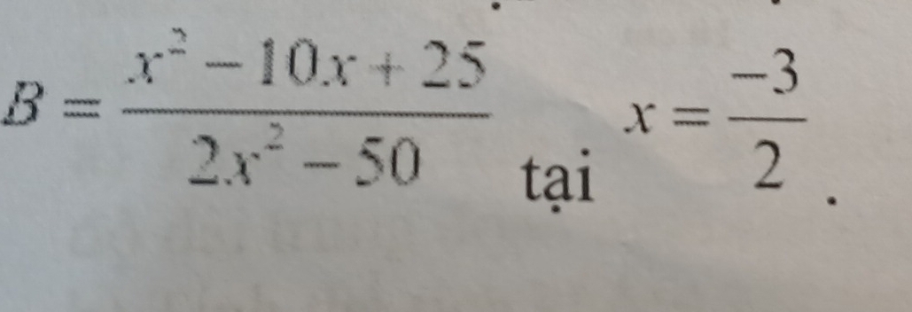 B= (x^2-10x+25)/2x^2-50 _taix= (-3)/2 _.