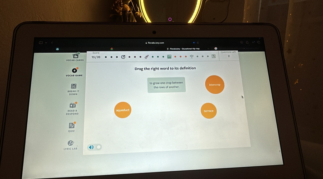 flocabwary.com 
Score Questions Left 
15 / 20 
2 
vocar cards 
Drag the right word to its definition 
VOCAB GAME 
to grow one crop between 
BREAK IT the rows of another. 
DOWN 
RESPOND READ B aqueduct terrace 
QUiz 
LYRIC LAB