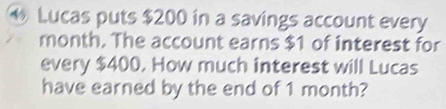 Lucas puts $200 in a savings account every
month. The account earns $1 of interest for 
every $400. How much interest will Lucas 
have earned by the end of 1 month?