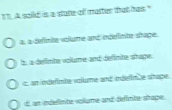 TTL A soild is a state of matter that has."
a a définte volume and indelimte shage .
b a définite volume and définite shape
c an indéfimte volume and indérm e stape.
dl a indefinite volume and déffinite shape.