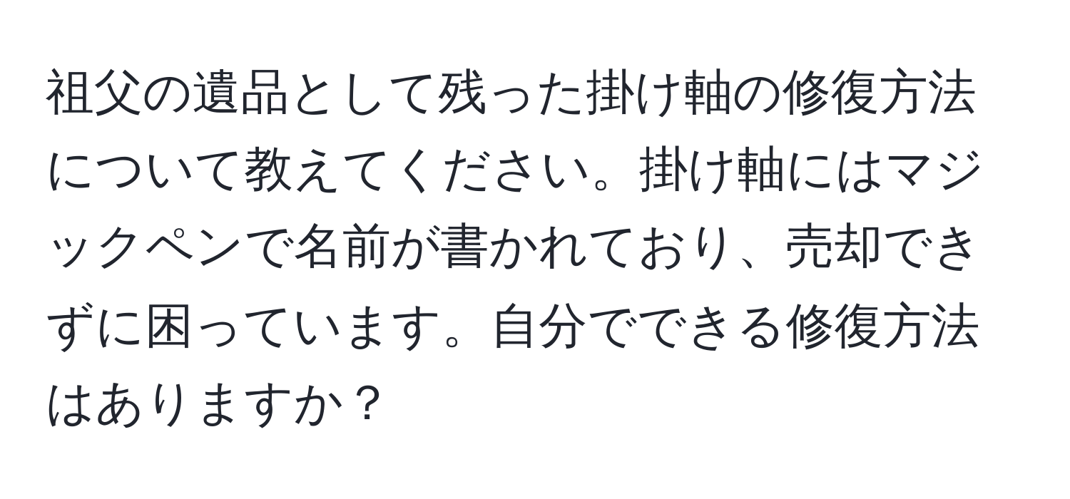 祖父の遺品として残った掛け軸の修復方法について教えてください。掛け軸にはマジックペンで名前が書かれており、売却できずに困っています。自分でできる修復方法はありますか？