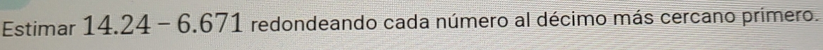 Estimar 14.24-6.671 redondeando cada número al décimo más cercano primero.