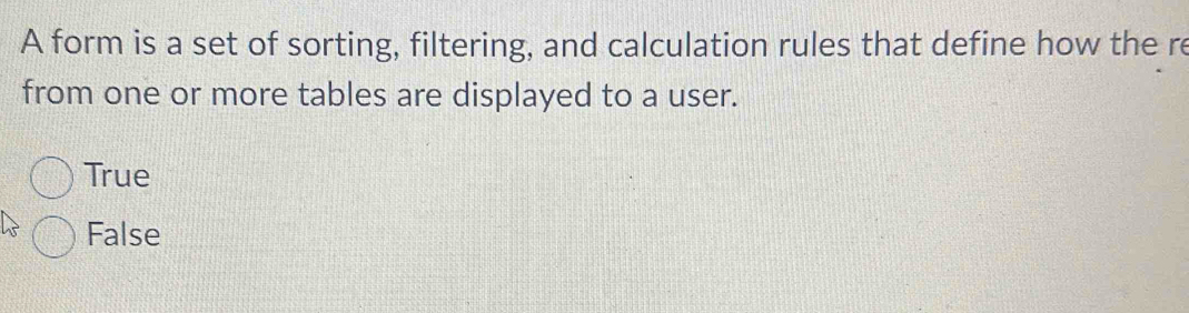 A form is a set of sorting, filtering, and calculation rules that define how the re
from one or more tables are displayed to a user.
True
False