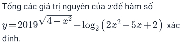 Tổng các giá trị nguyên của xđể hàm số
y=2019^(sqrt(4-x^2))+log _2(2x^2-5x+2) xác 
đinh.