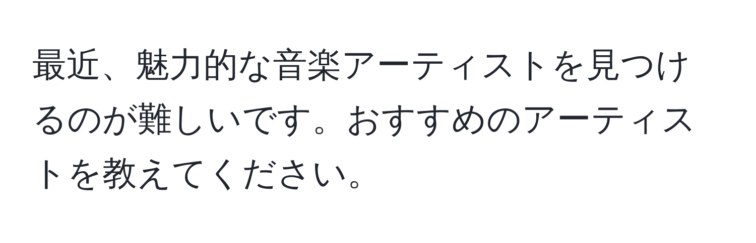 最近、魅力的な音楽アーティストを見つけるのが難しいです。おすすめのアーティストを教えてください。