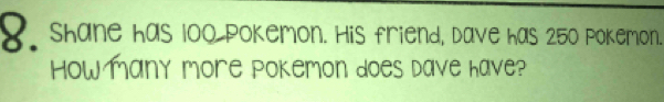 shane has l00 pokemon. His friend, dave has 250 pokemon. 
Howmany more Pokemon does dave have?