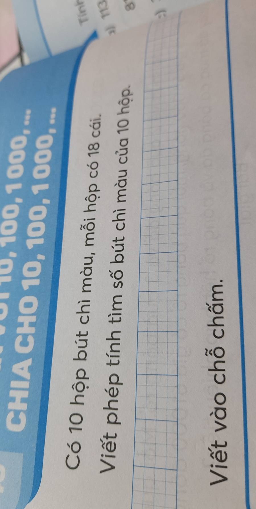 − 1 10, 100, 1 000, ... 
CHIA CHO 10, 100, 1 000, ... 
Tính 
Có 10 hộp bút chì màu, mỗi hộp có 18 cái. 
113 
Viết phép tính tìm số bút chì màu của 10 hộp 8 
: 
Viết vào chỗ chấm.