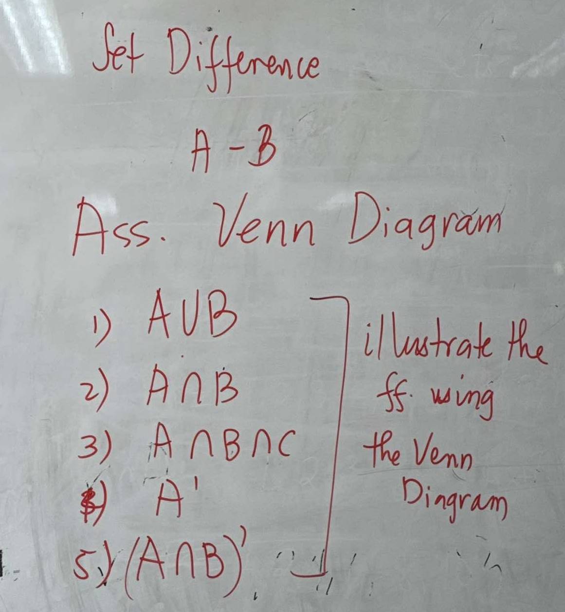 Set Difference
A- B
Ass. Venn Diagram 
D A∪ B
illustrate the 
2) A∩ B
ff wing 
3) A∩ B∩ C
the Venn
A'
Dingram 
5.y (A∩ B)'