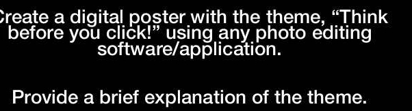 Create a digital poster with the theme, “Think 
before you click!” using any photo editing 
software/application. 
Provide a brief explanation of the theme.