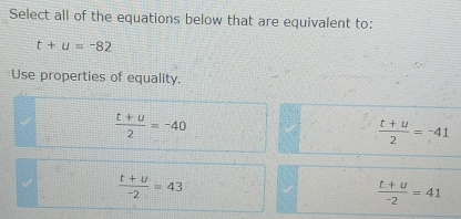 Select all of the equations below that are equivalent to:
t+u=-82
Use properties of equality.
 (t+u)/2 =-40
 (t+u)/2 =-41
 (t+u)/-2 =43
 (t+u)/-2 =41