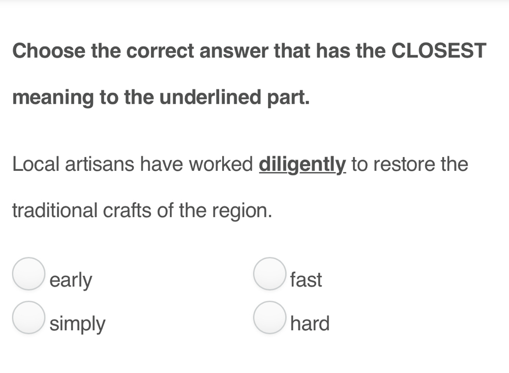 Choose the correct answer that has the CLOSEST
meaning to the underlined part.
Local artisans have worked diligently to restore the
traditional crafts of the region.
early fast
simply hard