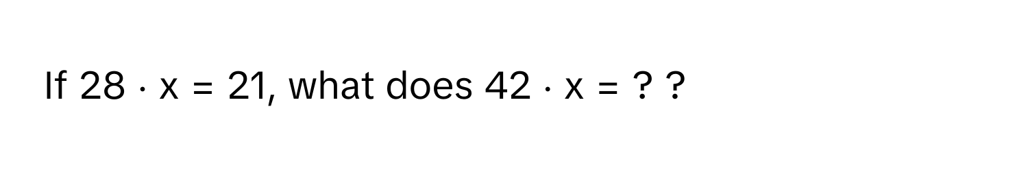 If 28 ⋅ x = 21, what does 42 ⋅ x = ? ?