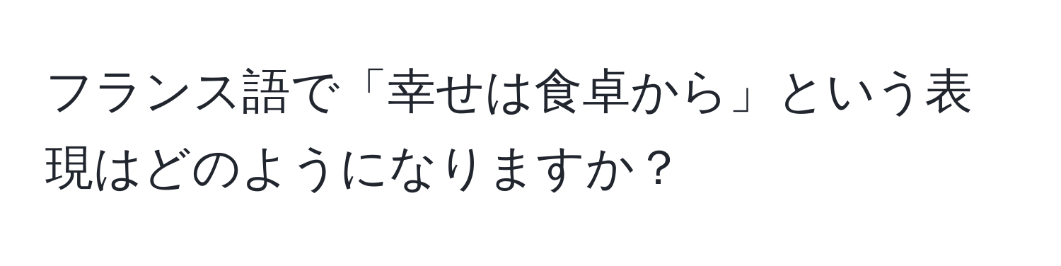 フランス語で「幸せは食卓から」という表現はどのようになりますか？