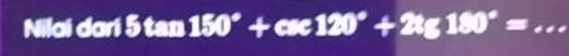 Nilai dari 5tan 150°+csc 120°+2tg180°= _