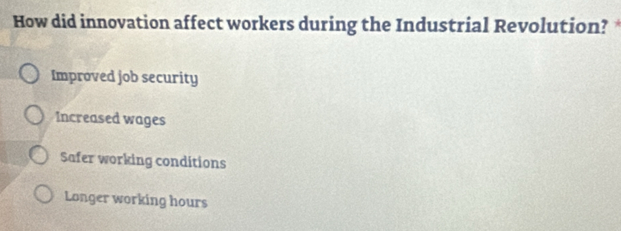 How did innovation affect workers during the Industrial Revolution?
Improved job security
Increased wages
Safer working conditions
Longer working hours