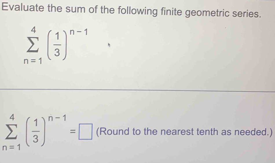 Evaluate the sum of the following finite geometric series.
sumlimits _(n=1)^4( 1/3 )^n-1
sumlimits _(n=1)^4( 1/3 )^n-1=□ (Round to the nearest tenth as needed.)