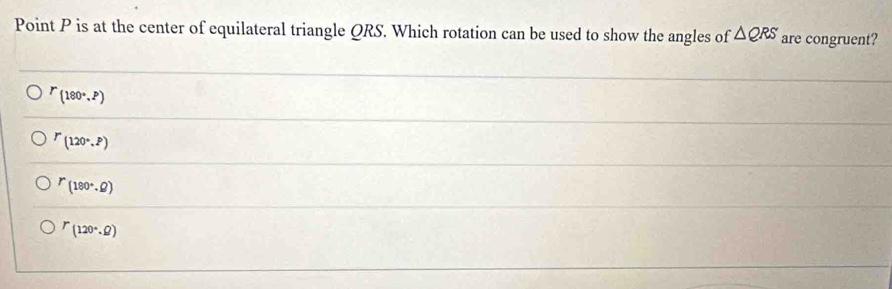 Point P is at the center of equilateral triangle QRS. Which rotation can be used to show the angles of △ QRS are congruent?
r_(180°,P)
P(120°,P)
^r(180°.Omega )
^r(120°.Omega )