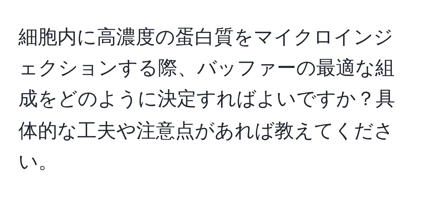 細胞内に高濃度の蛋白質をマイクロインジェクションする際、バッファーの最適な組成をどのように決定すればよいですか？具体的な工夫や注意点があれば教えてください。