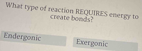 What type of reaction REQUIRES energy to
create bonds?
Endergonic Exergonic