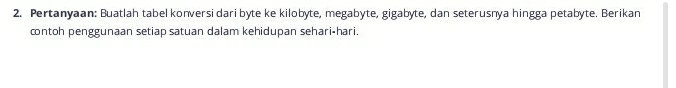 Pertanyaan: Buatlah tabel konversi dari byte ke kilobyte, megabyte, gigabyte, dan seterusnya hingga petabyte. Berikan 
contoh penggunaan setiap satuan dalam kehidupan sehari-hari.