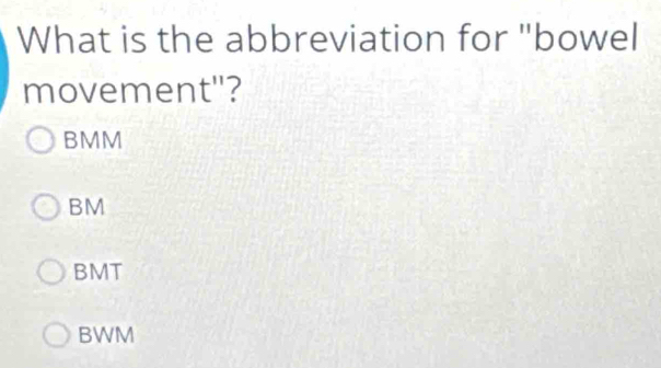 What is the abbreviation for "bowel
movement"?
BMM
BM
BMT
BWM