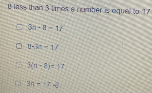 8 less than 3 times a number is equal to 17.
3n-8=17
8-3n=17
3(n-8)=17
3n=17-8