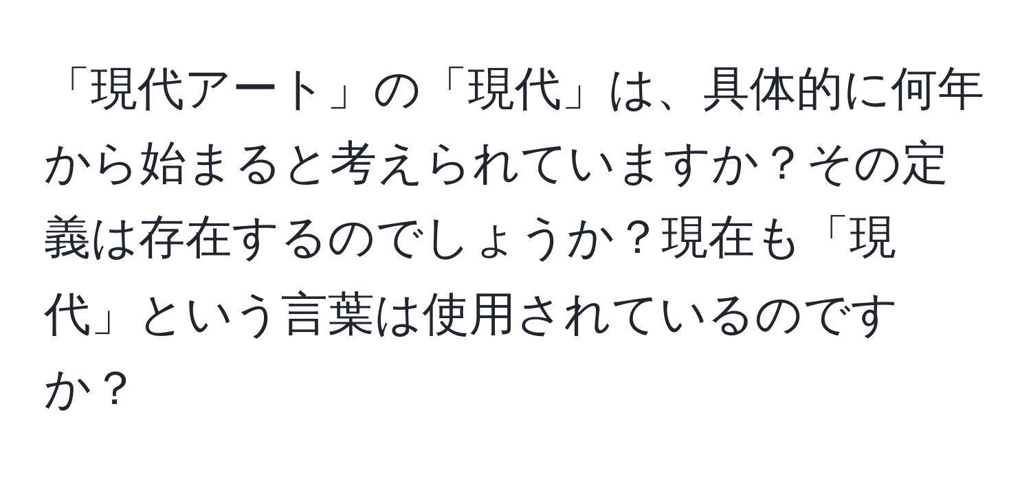 「現代アート」の「現代」は、具体的に何年から始まると考えられていますか？その定義は存在するのでしょうか？現在も「現代」という言葉は使用されているのですか？