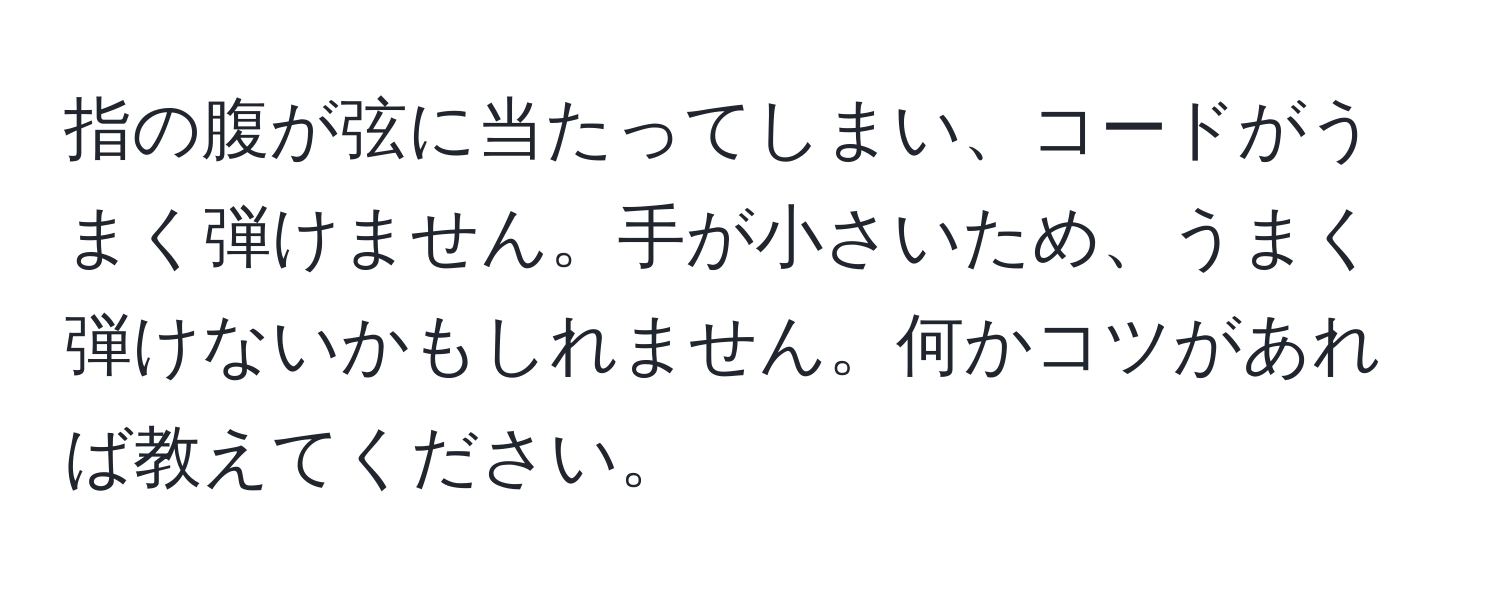 指の腹が弦に当たってしまい、コードがうまく弾けません。手が小さいため、うまく弾けないかもしれません。何かコツがあれば教えてください。