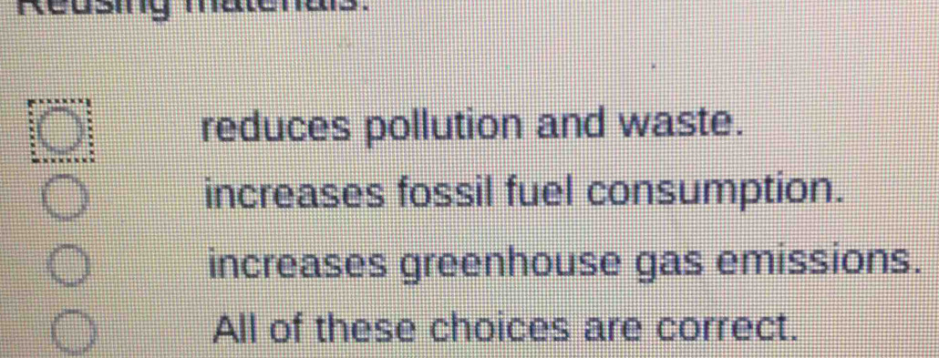 reduces pollution and waste.
increases fossil fuel consumption.
increases greenhouse gas emissions.
All of these choices are correct.