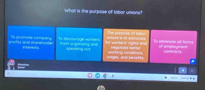 What is the purpose of labor unions?
The purpose of labor
To promote company To discourage workers unions is to advocate
profits and shareholder from organizing and for workers' rights and To eliminate all forms
negotiate better of employment
interests. speaking out. working conditions, contracts.
wages, and benefits.
Gates" Octavious
Sep 25 1:53 US