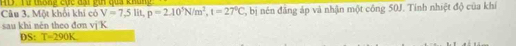 Một khối khí có HD ' Từ thông cực đại gia qua khủng T, bị nén đăng áp và nhận một công 50J. Tính nhiệt độ của khí
V=7,5lit, p=2.10^5N/m^2, t=27°C
sau khi nén theo đơn vj K 
DS: T=290K