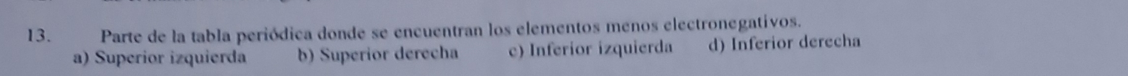 Parte de la tabla periódica donde se encuentran los elementos menos electronegativos.
a) Superior izquierda b) Superior derecha c) Inferior izquierda d) Inferior derecha