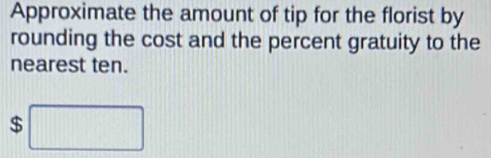 Approximate the amount of tip for the florist by 
rounding the cost and the percent gratuity to the 
nearest ten.
$ □