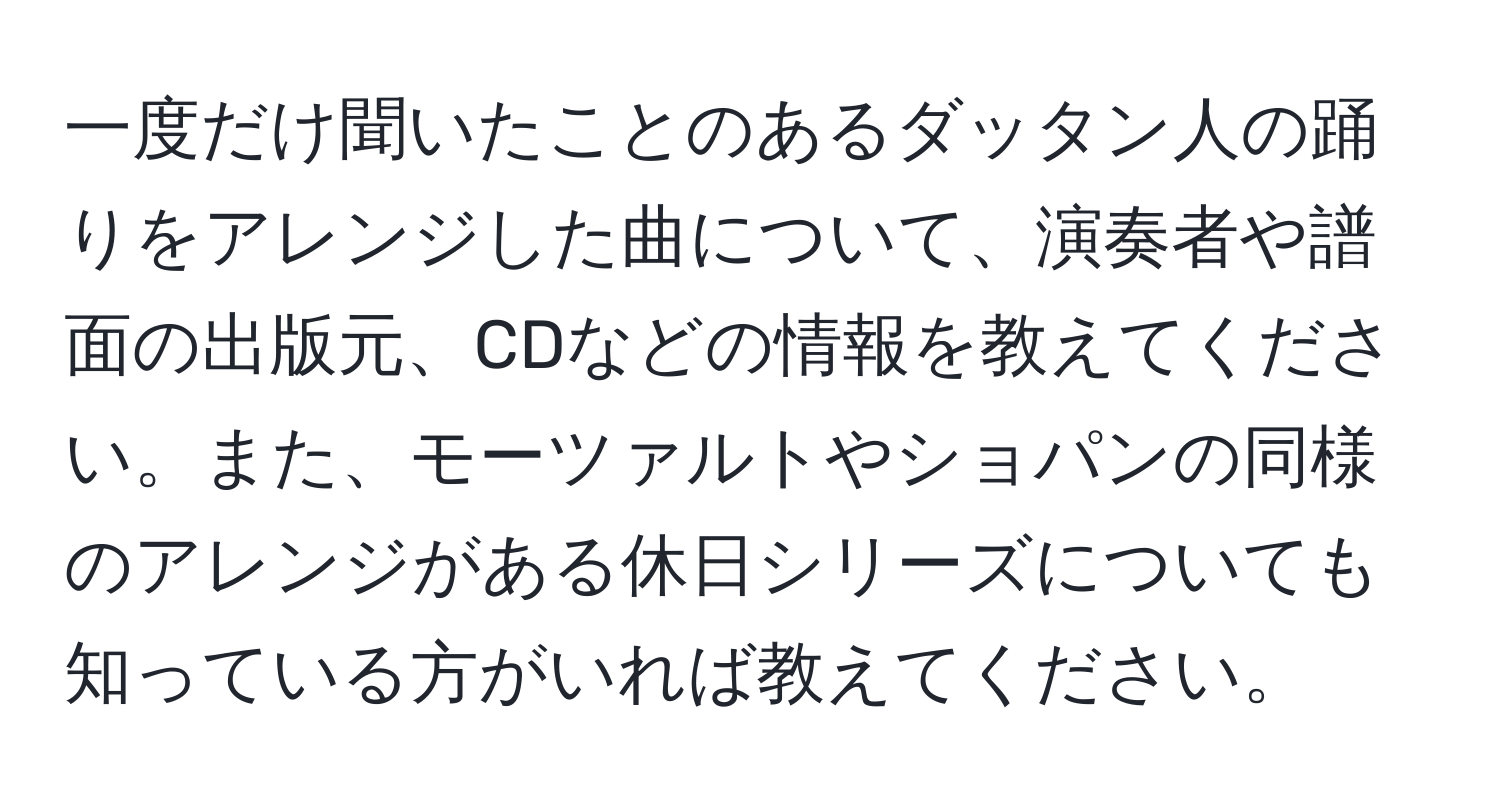 一度だけ聞いたことのあるダッタン人の踊りをアレンジした曲について、演奏者や譜面の出版元、CDなどの情報を教えてください。また、モーツァルトやショパンの同様のアレンジがある休日シリーズについても知っている方がいれば教えてください。