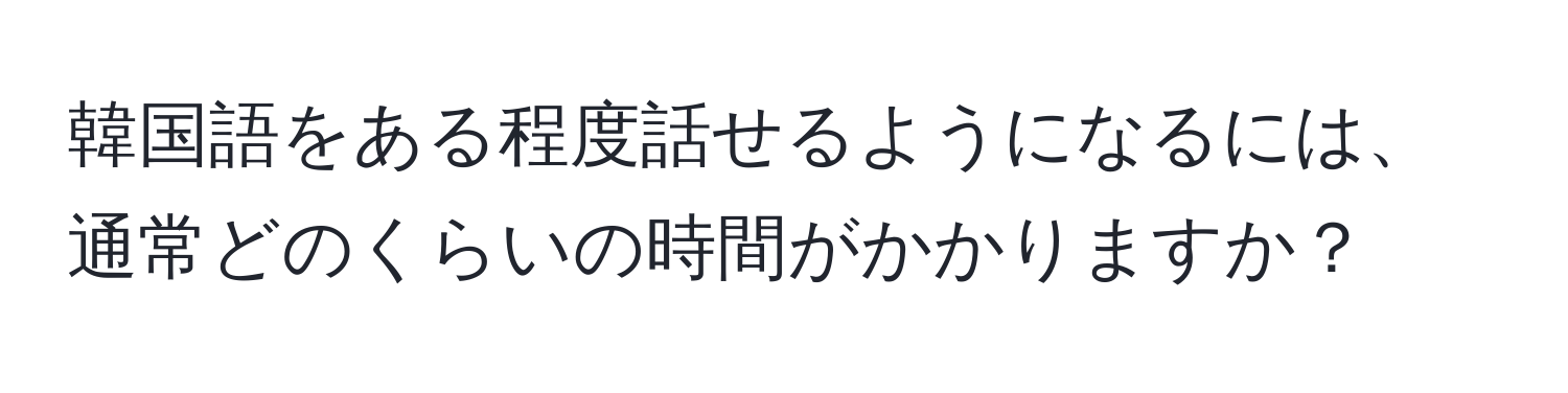 韓国語をある程度話せるようになるには、通常どのくらいの時間がかかりますか？