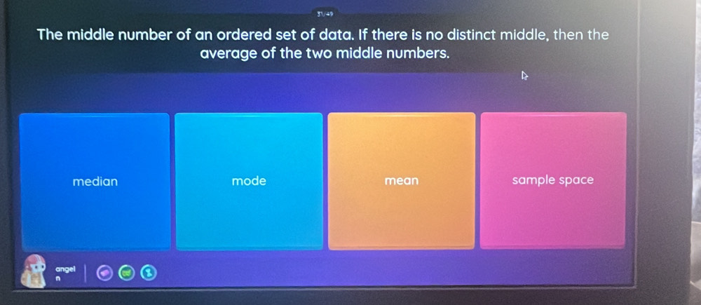 The middle number of an ordered set of data. If there is no distinct middle, then the
average of the two middle numbers.
median mode mean sample space